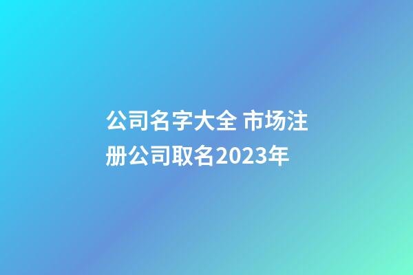 公司名字大全 市场注册公司取名2023年-第1张-公司起名-玄机派